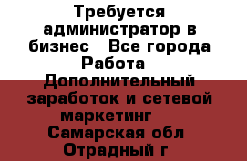 Требуется администратор в бизнес - Все города Работа » Дополнительный заработок и сетевой маркетинг   . Самарская обл.,Отрадный г.